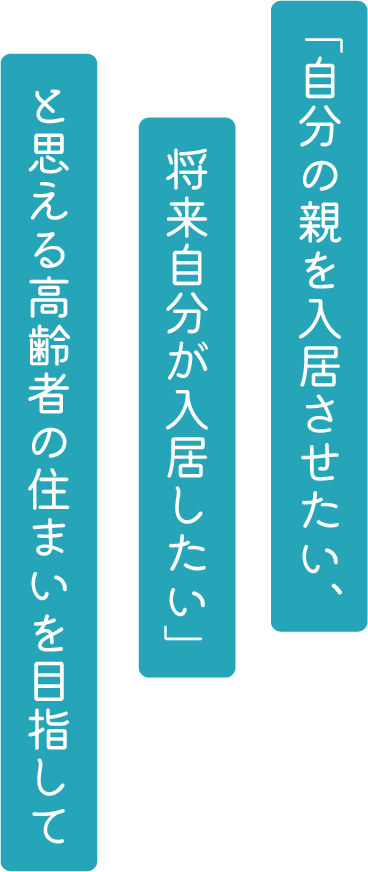 「自分の親を入居させたい、将来自分が入居したい」と思える高齢者の住まいを目指して